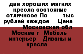 два хороших мягких кресла,состояние отличноое.По 10000 тыс.рублей каждое. › Цена ­ 10 000 - Московская обл., Москва г. Мебель, интерьер » Диваны и кресла   